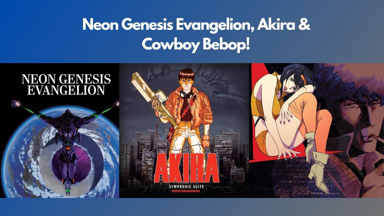 Neon Genesis Evangelion, Akira & Cowboy Bebop!